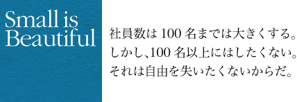 社員数は100名までは大きくする。しかし100名以上にはしたくない。それは自由を失いたくないからだ。